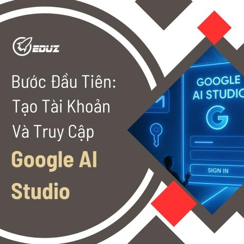 Bước Đầu Tiên: Tạo Tài Khoản Và Truy Cập Google AI Studio